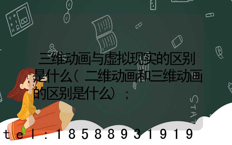 三维动画与虚拟现实的区别是什么(二维动画和三维动画的区别是什么)