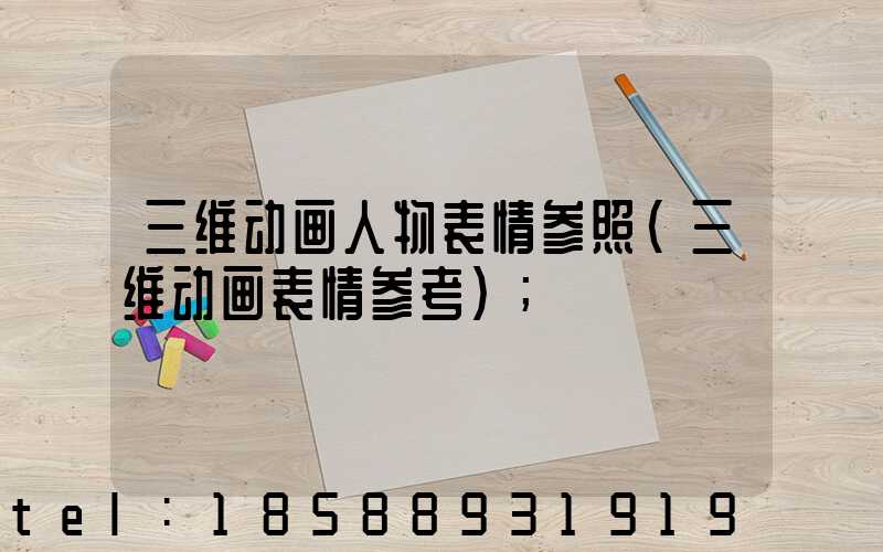 三维动画人物表情参照(三维动画表情参考)