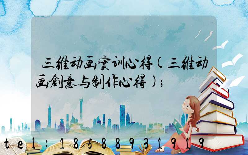 三维动画实训心得(三维动画创意与制作心得)