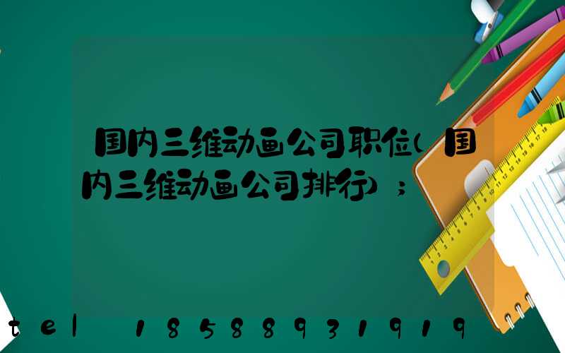 国内三维动画公司职位(国内三维动画公司排行)