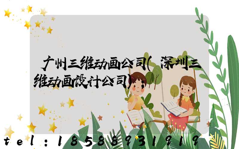 广州三维动画公司(深圳三维动画设计公司)