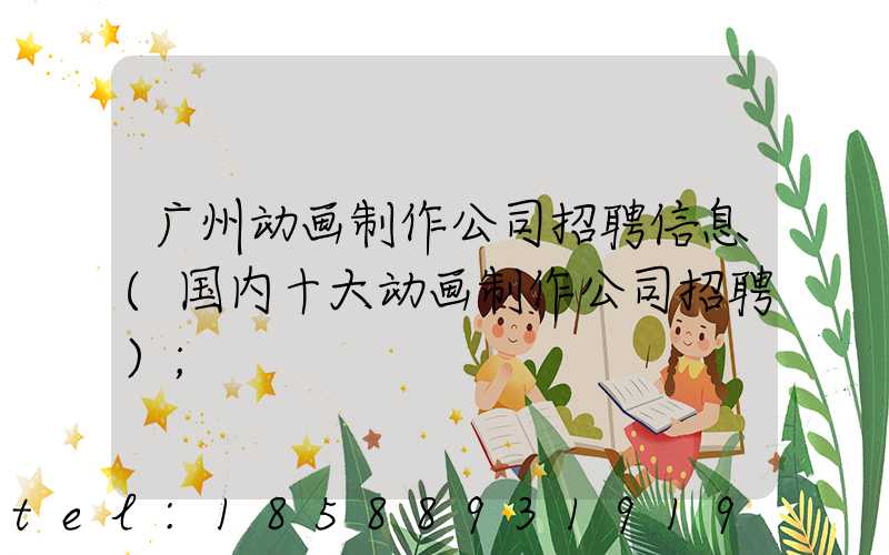 广州动画制作公司招聘信息(国内十大动画制作公司招聘)